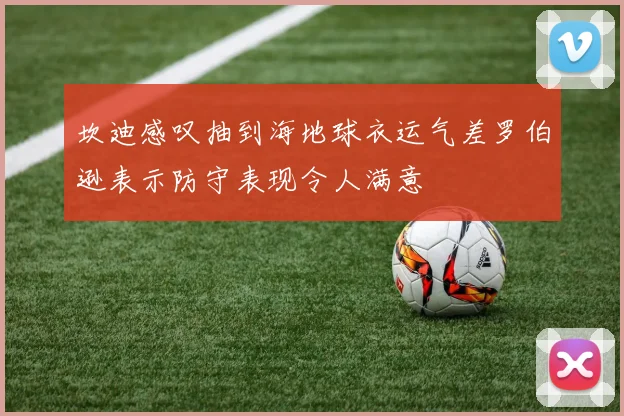 坎迪感叹抽到海地球衣运气差罗伯逊表示防守表现令人满意