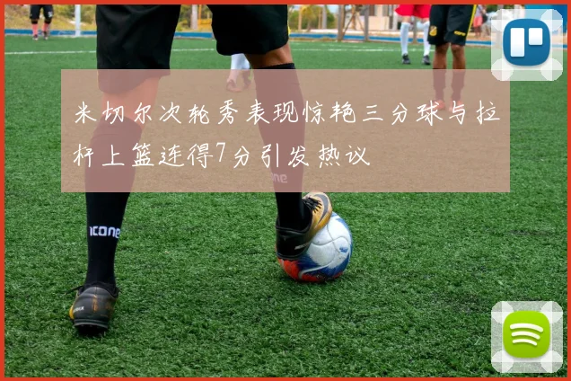 米切尔次轮秀表现惊艳三分球与拉杆上篮连得7分引发热议