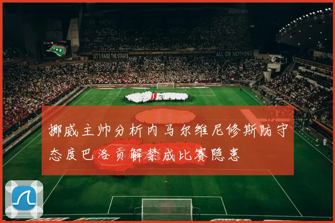 挪威主帅分析内马尔维尼修斯防守态度巴洛贡解禁成比赛隐患