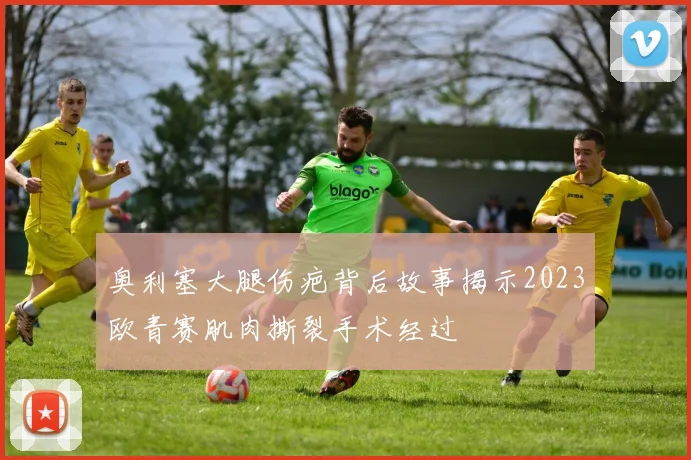 奥利塞大腿伤疤背后故事揭示2023欧青赛肌肉撕裂手术经过