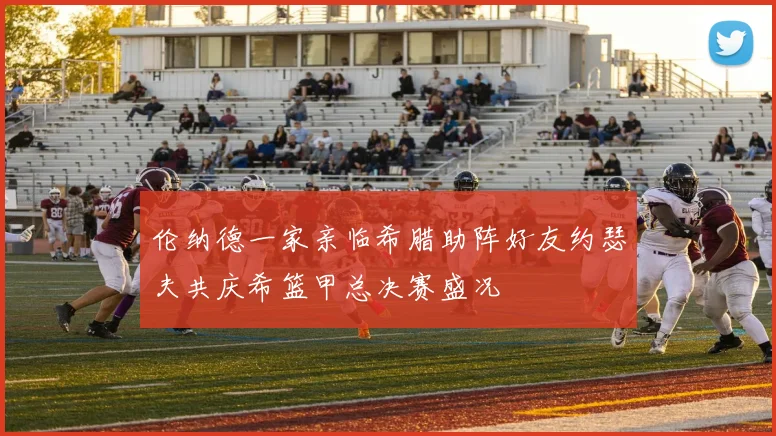 伦纳德一家亲临希腊助阵好友约瑟夫共庆希篮甲总决赛盛况
