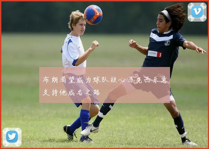 布朗渴望成为球队核心马克西乐意支持他成名之路