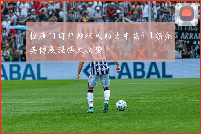 拉唐门前包抄双响助力申花4-1领先英博展现强大攻势