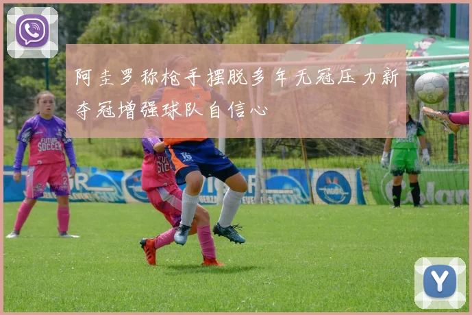 阿圭罗称枪手摆脱多年无冠压力新夺冠增强球队自信心