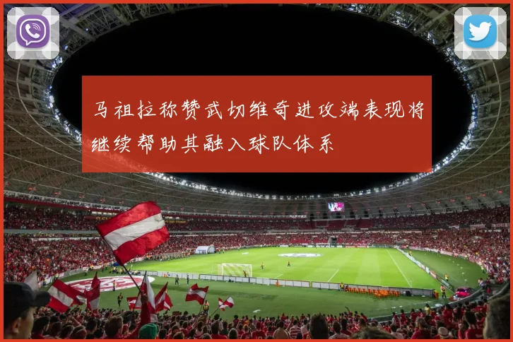 马祖拉称赞武切维奇进攻端表现将继续帮助其融入球队体系