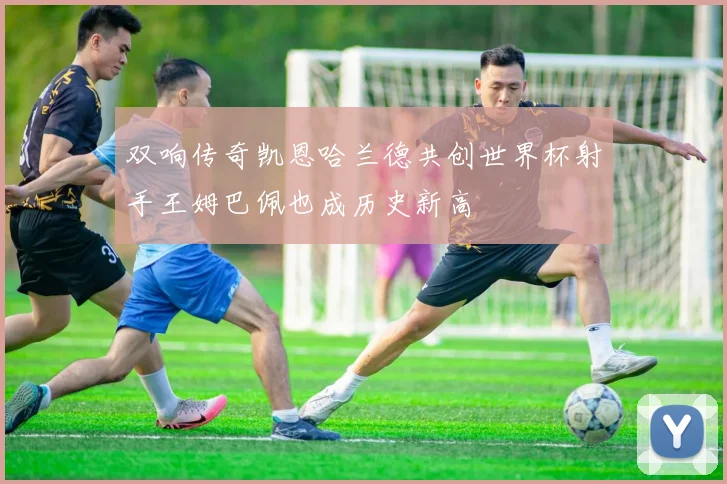 双响传奇凯恩哈兰德共创世界杯射手王姆巴佩也成历史新高