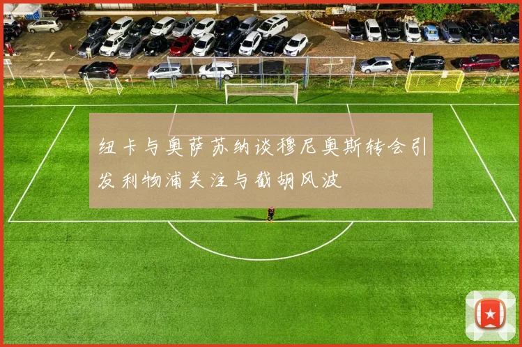 纽卡与奥萨苏纳谈穆尼奥斯转会引发利物浦关注与截胡风波