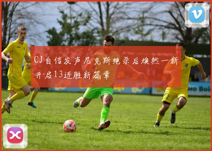 CJ自信发声尼克斯绝杀后焕然一新开启13连胜新篇章