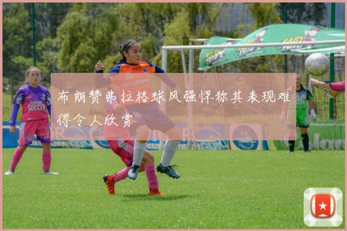 布朗赞弗拉格球风强悍称其表现难得令人欣赏