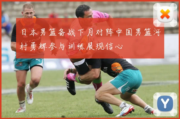 日本男篮备战下月对阵中国男篮河村勇辉参与训练展现信心
