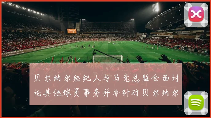 贝尔纳尔经纪人与马竞总监会面讨论其他球员事务并非针对贝尔纳尔