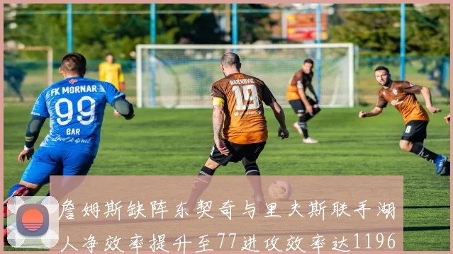 詹姆斯缺阵东契奇与里夫斯联手湖人净效率提升至77进攻效率达1196
