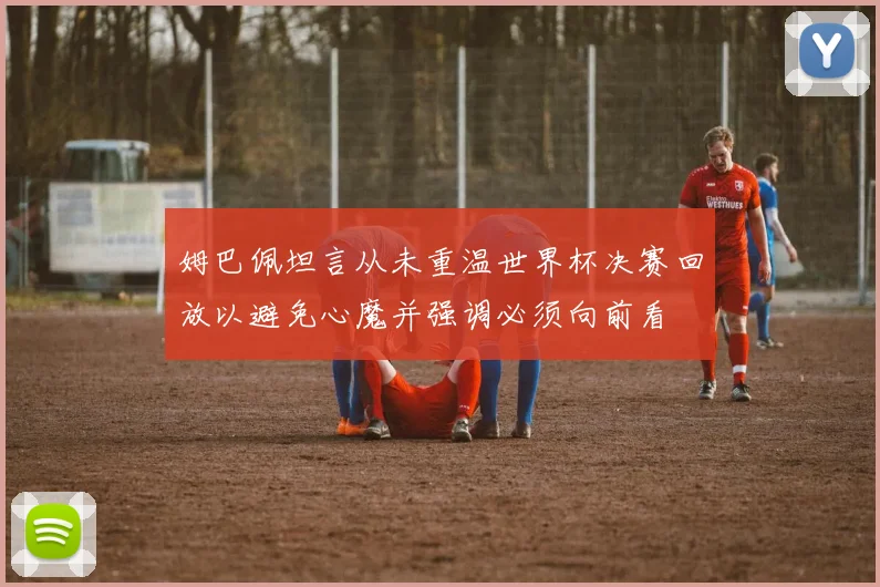 姆巴佩坦言从未重温世界杯决赛回放以避免心魔并强调必须向前看