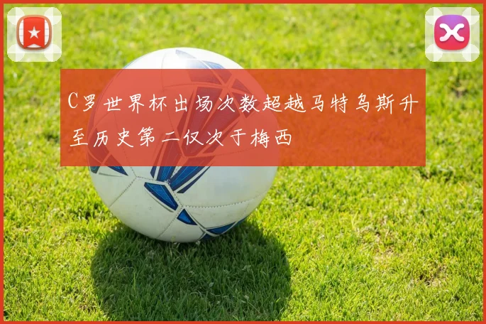 C罗世界杯出场次数超越马特乌斯升至历史第二仅次于梅西