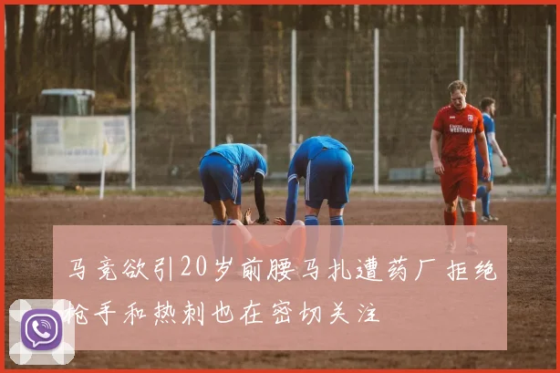 马竞欲引20岁前腰马扎遭药厂拒绝枪手和热刺也在密切关注