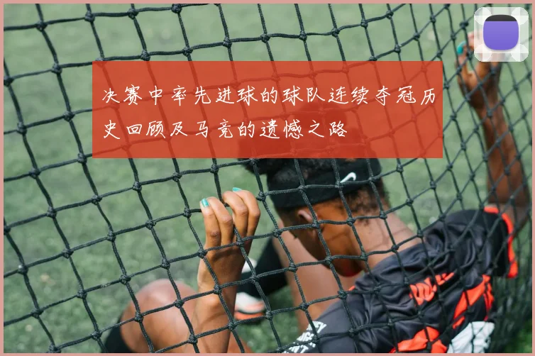 决赛中率先进球的球队连续夺冠历史回顾及马竞的遗憾之路