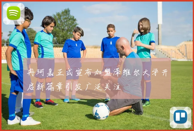 冉珂嘉正式宣布加盟泽维尔大学开启新篇章引发广泛关注