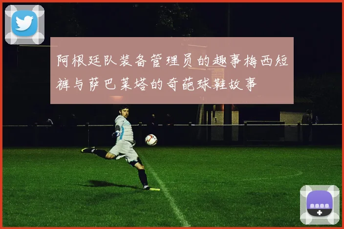 阿根廷队装备管理员的趣事梅西短裤与萨巴莱塔的奇葩球鞋故事