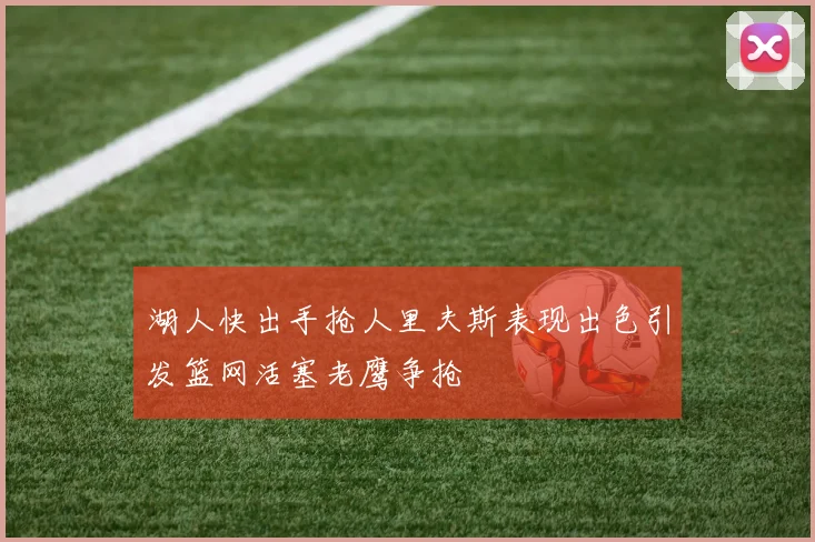 湖人快出手抢人里夫斯表现出色引发篮网活塞老鹰争抢